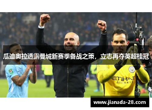 瓜迪奥拉透露曼城新赛季备战之策，立志再夺英超桂冠