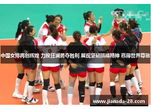 中国女排再创辉煌 力挽狂澜勇夺胜利 展现坚韧拼搏精神 赢得世界尊敬