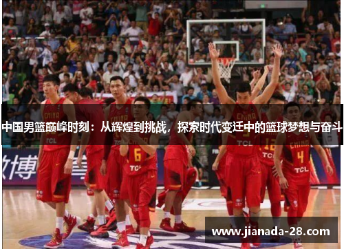 中国男篮巅峰时刻：从辉煌到挑战，探索时代变迁中的篮球梦想与奋斗