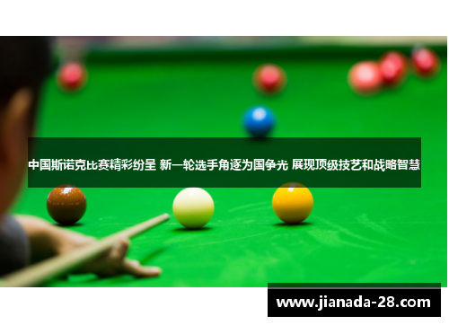 中国斯诺克比赛精彩纷呈 新一轮选手角逐为国争光 展现顶级技艺和战略智慧