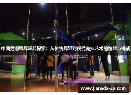 中国男钢管舞崛起探索：从传统舞蹈到现代竞技艺术的跨越与挑战