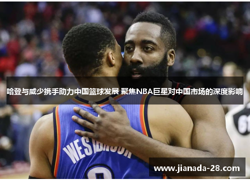 哈登与威少携手助力中国篮球发展 聚焦NBA巨星对中国市场的深度影响